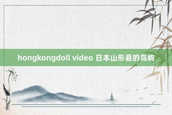 hongkongdoll video 日本山形县的岛屿