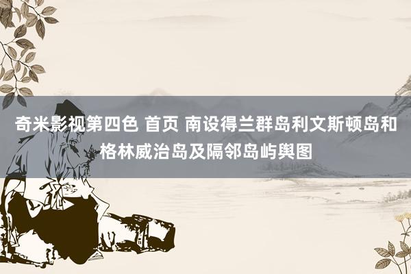 奇米影视第四色 首页 南设得兰群岛利文斯顿岛和格林威治岛及隔邻岛屿舆图
