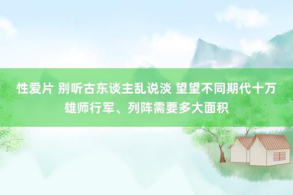 性爱片 别听古东谈主乱说淡 望望不同期代十万雄师行军、列阵需要多大面积