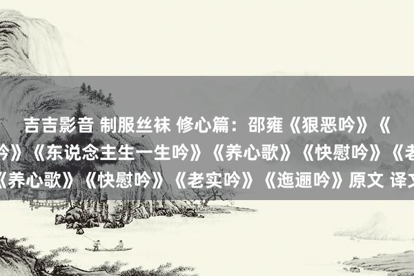 吉吉影音 制服丝袜 修心篇：邵雍《狠恶吟》《去处吟》《天东说念主吟》《东说念主生一生吟》《养心歌》《快慰吟》《老实吟》《迤逦吟》原文 译文