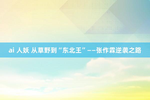 ai 人妖 从草野到“东北王”——张作霖逆袭之路