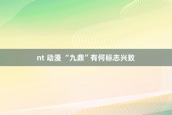 nt 动漫 “九鼎”有何标志兴致