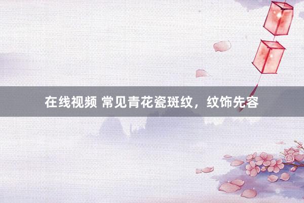 在线视频 常见青花瓷斑纹，纹饰先容