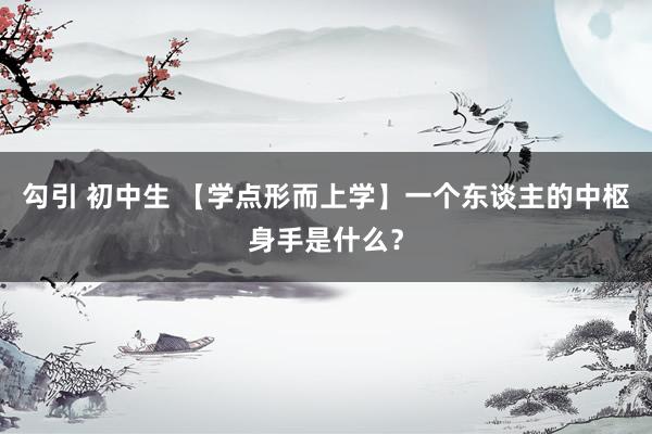 勾引 初中生 【学点形而上学】一个东谈主的中枢身手是什么？