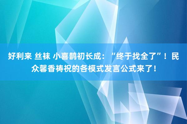 好利来 丝袜 小喜鹊初长成：“终于找全了”！民众馨香祷祝的各模式发言公式来了！