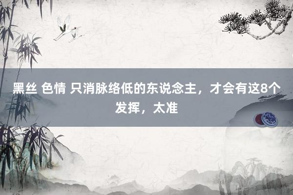 黑丝 色情 只消脉络低的东说念主，才会有这8个发挥，太准