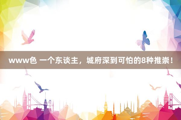 www色 一个东谈主，城府深到可怕的8种推崇！