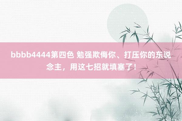 bbbb4444第四色 勉强欺侮你、打压你的东说念主，用这七招就填塞了！