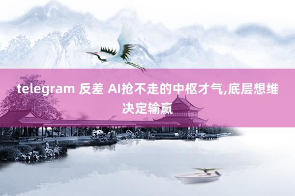 telegram 反差 AI抢不走的中枢才气,底层想维决定输赢