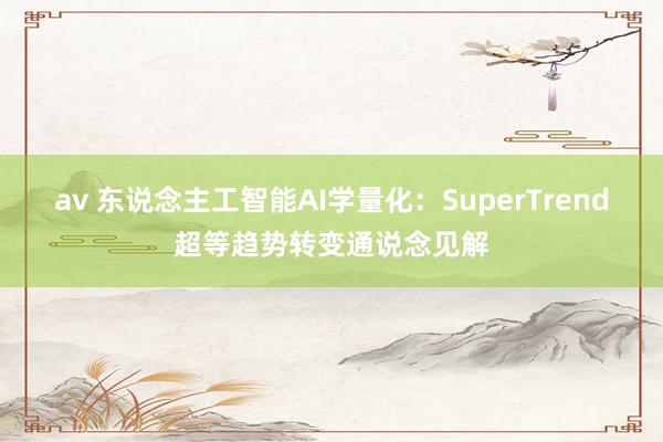 av 东说念主工智能AI学量化：SuperTrend超等趋势转变通说念见解