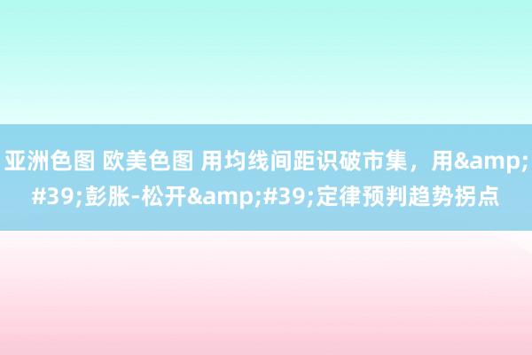 亚洲色图 欧美色图 用均线间距识破市集，用&#39;彭胀-松开&#39;定律预判趋势拐点