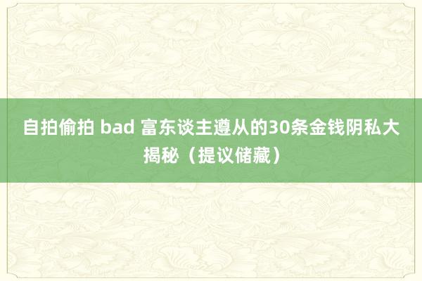 自拍偷拍 bad 富东谈主遵从的30条金钱阴私大揭秘(提议储藏)