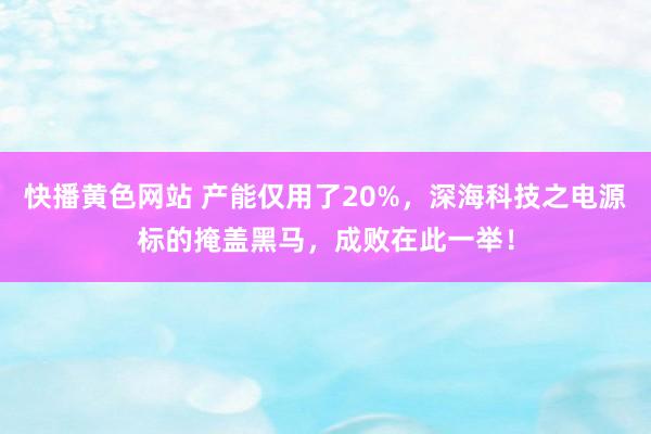 快播黄色网站 产能仅用了20%，深海科技之电源标的掩盖黑马，成败在此一举！