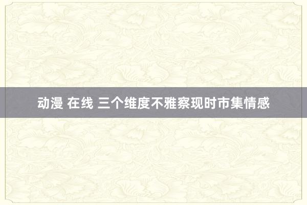 动漫 在线 三个维度不雅察现时市集情感