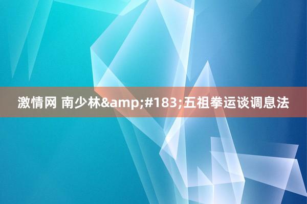 激情网 南少林&#183;五祖拳运谈调息法