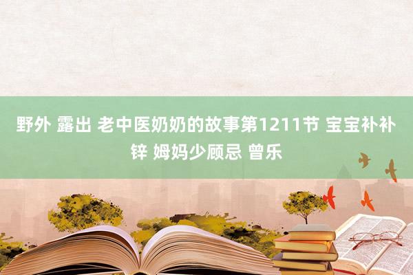 野外 露出 老中医奶奶的故事第1211节 宝宝补补锌 姆妈少顾忌 曾乐