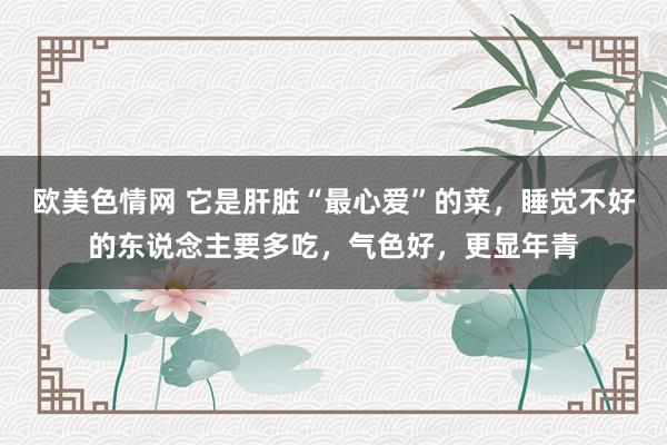 欧美色情网 它是肝脏“最心爱”的菜，睡觉不好的东说念主要多吃，气色好，更显年青