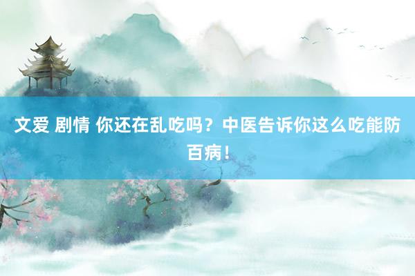 文爱 剧情 你还在乱吃吗？中医告诉你这么吃能防百病！
