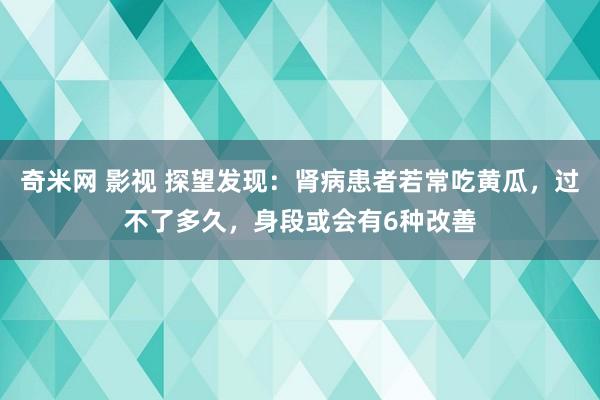 奇米网 影视 探望发现：肾病患者若常吃黄瓜，过不了多久，身段或会有6种改善