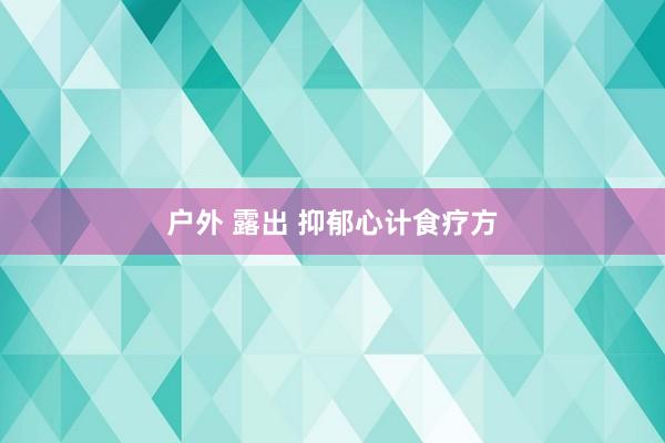 户外 露出 抑郁心计食疗方
