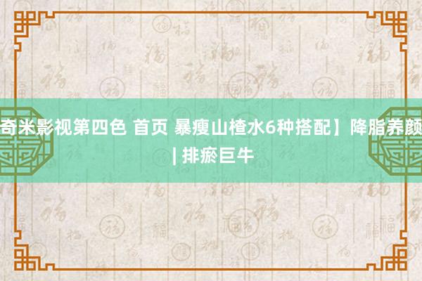 奇米影视第四色 首页 暴瘦山楂水6种搭配】降脂养颜 | 排瘀巨牛