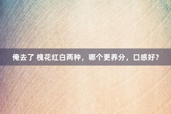 俺去了 槐花红白两种，哪个更养分，口感好？