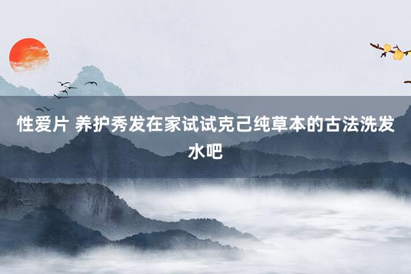 性爱片 养护秀发在家试试克己纯草本的古法洗发水吧