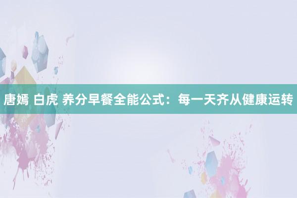 唐嫣 白虎 养分早餐全能公式：每一天齐从健康运转