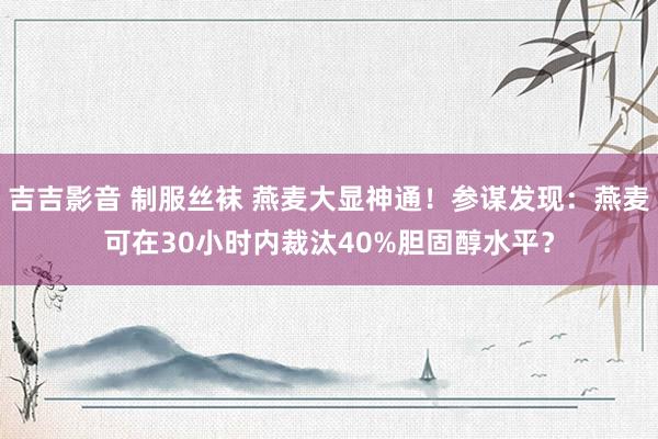 吉吉影音 制服丝袜 燕麦大显神通！参谋发现：燕麦可在30小时内裁汰40%胆固醇水平？