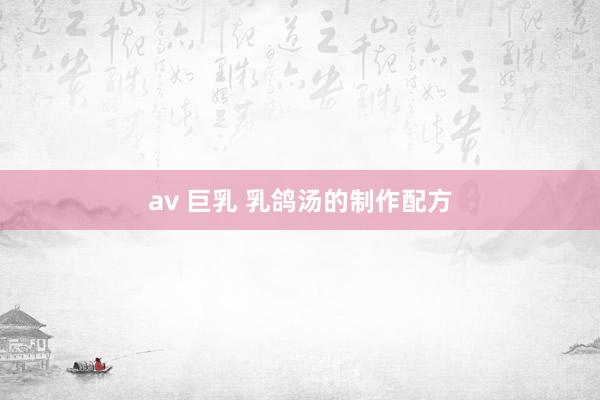 av 巨乳 乳鸽汤的制作配方