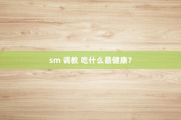 sm 调教 吃什么最健康？