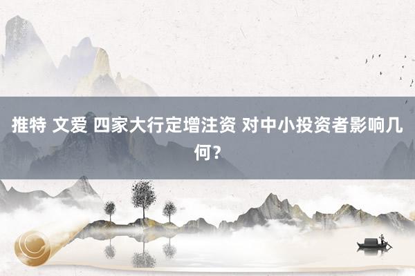 推特 文爱 四家大行定增注资 对中小投资者影响几何？