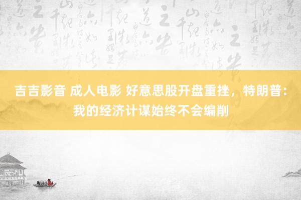 吉吉影音 成人电影 好意思股开盘重挫，特朗普：我的经济计谋始终不会编削
