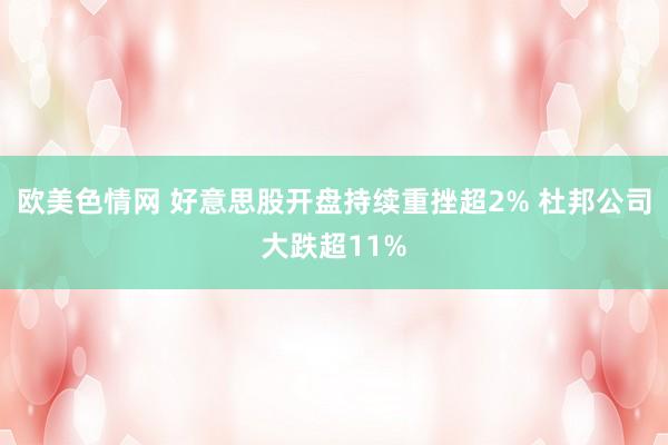 欧美色情网 好意思股开盘持续重挫超2% 杜邦公司大跌超11%