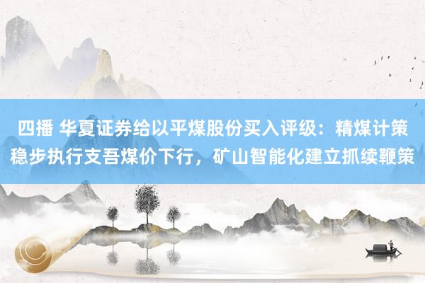 四播 华夏证券给以平煤股份买入评级：精煤计策稳步执行支吾煤价下行，矿山智能化建立抓续鞭策