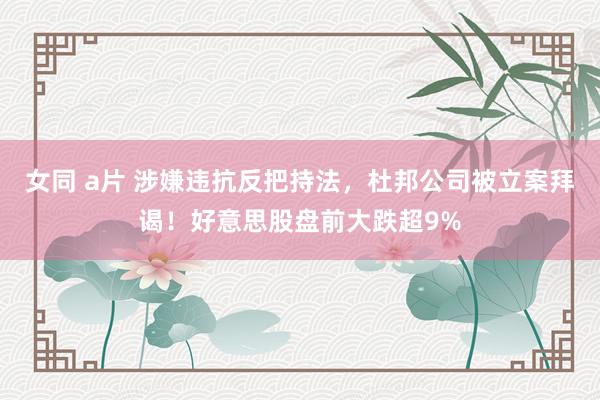 女同 a片 涉嫌违抗反把持法，杜邦公司被立案拜谒！好意思股盘前大跌超9%