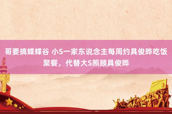 哥要搞蝶蝶谷 小S一家东说念主每周约具俊晔吃饭聚餐，代替大S照顾具俊晔