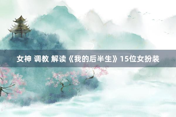 女神 调教 解读《我的后半生》15位女扮装