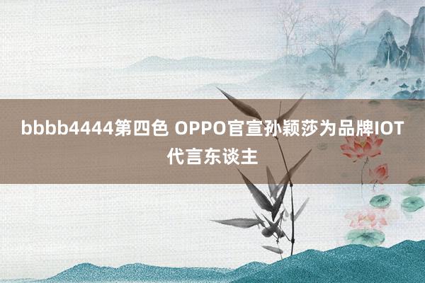 bbbb4444第四色 OPPO官宣孙颖莎为品牌IOT代言东谈主