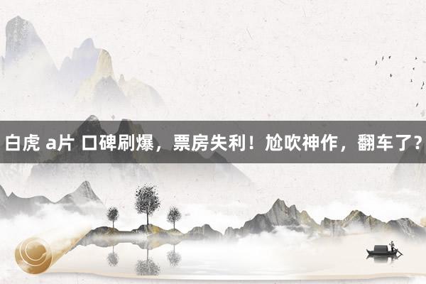 白虎 a片 口碑刷爆，票房失利！尬吹神作，翻车了？