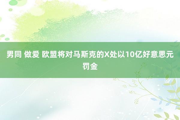 男同 做爱 欧盟将对马斯克的X处以10亿好意思元罚金